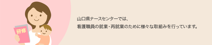 山口県ナースセンターでは、看護職員の就業・再就業のために様々な取組みを行っています。